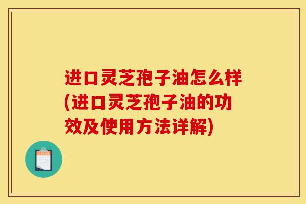 进口灵芝孢子油怎么样(进口灵芝孢子油的功效及使用方法详解)-第1张图片-灵芝之家 进口灵芝孢子油怎么样(进口灵芝孢子油的功效及使用方法详解)-第1张图片-灵芝之家