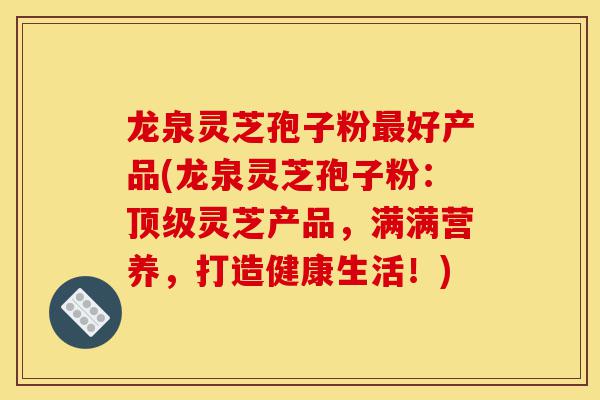 龙泉灵芝孢子粉最好产品(龙泉灵芝孢子粉：顶级灵芝产品，满满营养，打造健康生活！)-第1张图片-灵芝之家