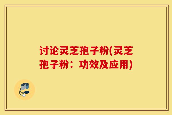讨论灵芝孢子粉(灵芝孢子粉：功效及应用)-第1张图片-灵芝之家