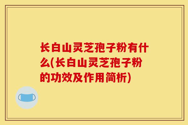 长白山灵芝孢子粉有什么(长白山灵芝孢子粉的功效及作用简析)-第1张图片-灵芝之家 长白山灵芝孢子粉有什么(长白山灵芝孢子粉的功效及作用简析)-第1张图片-灵芝之家