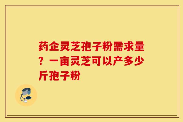 药企灵芝孢子粉需求量?一亩灵芝可以产多少斤孢子粉-第1张图片-灵芝之家 药企灵芝孢子粉需求量?一亩灵芝可以产多少斤孢子粉-第1张图片-灵芝之家