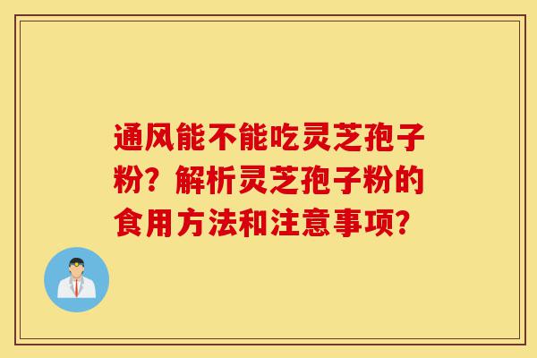 通风能不能吃灵芝孢子粉？解析灵芝孢子粉的食用方法和注意事项？-第1张图片-灵芝之家
