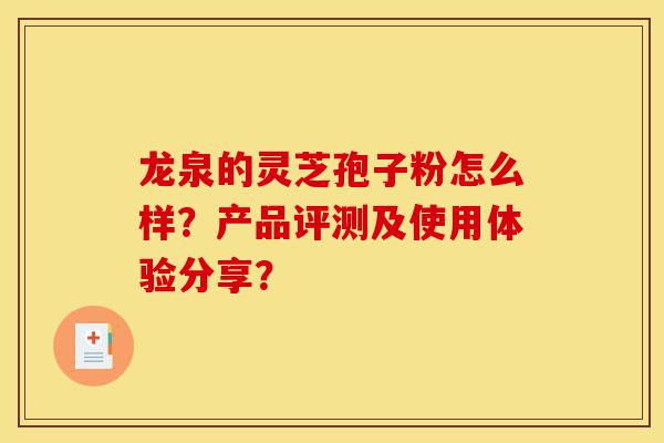 龙泉的灵芝孢子粉怎么样?产品评测及使用体验分享?-第1张图片-灵芝之家 龙泉的灵芝孢子粉怎么样?产品评测及使用体验分享?-第1张图片-灵芝之家