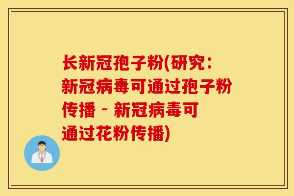 长新冠孢子粉(研究：新冠病毒可通过孢子粉传播 - 新冠病毒可通过花粉传播)-第1张图片-灵芝之家