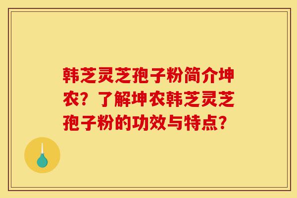 韩芝灵芝孢子粉简介坤农？了解坤农韩芝灵芝孢子粉的功效与特点？-第1张图片-灵芝之家