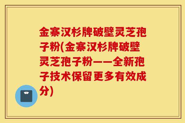 金寨汉杉牌破壁灵芝孢子粉(金寨汉杉牌破壁灵芝孢子粉——全新孢子技术保留更多有效成分)-第1张图片-灵芝之家 金寨汉杉牌破壁灵芝孢子粉(金寨汉杉牌破壁灵芝孢子粉——全新孢子技术保留更多有效成分)-第1张图片-灵芝之家