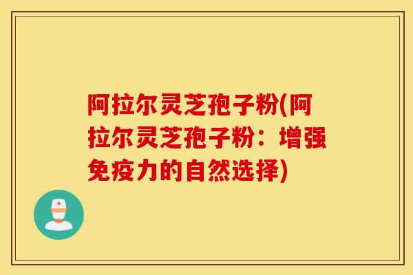 阿拉尔灵芝孢子粉(阿拉尔灵芝孢子粉:增强免疫力的自然选择)-第1张图片-灵芝之家 阿拉尔灵芝孢子粉(阿拉尔灵芝孢子粉:增强免疫力的自然选择)-第1张图片-灵芝之家