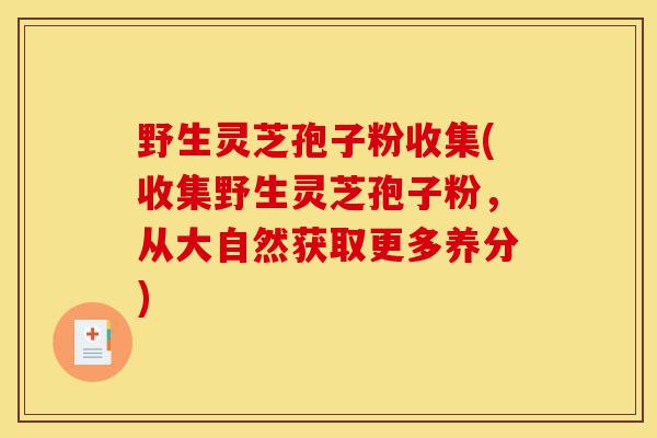野生灵芝孢子粉收集(收集野生灵芝孢子粉,从大自然获取更多养分)-第1张图片-灵芝之家 野生灵芝孢子粉收集(收集野生灵芝孢子粉,从大自然获取更多养分)-第1张图片-灵芝之家
