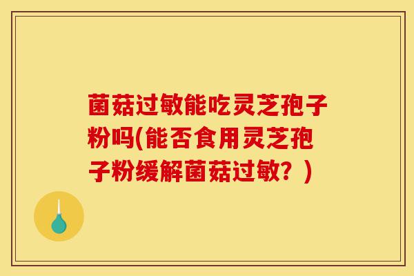 菌菇过敏能吃灵芝孢子粉吗(能否食用灵芝孢子粉缓解菌菇过敏？)-第1张图片-灵芝之家