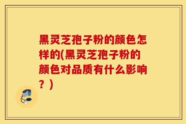 黑灵芝孢子粉的颜色怎样的(黑灵芝孢子粉的颜色对品质有什么影响?)-第1张图片-灵芝之家 黑灵芝孢子粉的颜色怎样的(黑灵芝孢子粉的颜色对品质有什么影响?)-第1张图片-灵芝之家