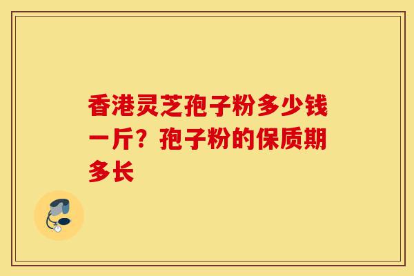 香港灵芝孢子粉多少钱一斤?孢子粉的保质期多长-第1张图片-灵芝之家 香港灵芝孢子粉多少钱一斤?孢子粉的保质期多长-第1张图片-灵芝之家