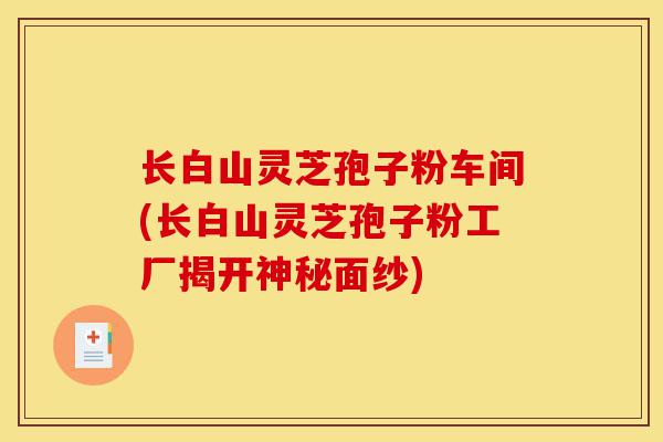 长白山灵芝孢子粉车间(长白山灵芝孢子粉工厂揭开神秘面纱)-第1张图片-灵芝之家 长白山灵芝孢子粉车间(长白山灵芝孢子粉工厂揭开神秘面纱)-第1张图片-灵芝之家