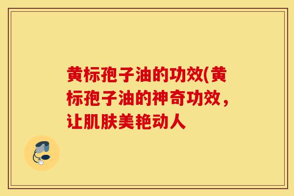 黄标孢子油的功效(黄标孢子油的神奇功效，让肌肤美艳动人-第1张图片-灵芝之家