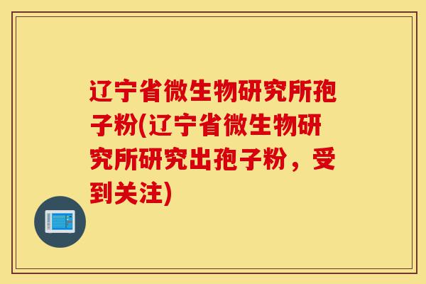 辽宁省微生物研究所孢子粉(辽宁省微生物研究所研究出孢子粉,受到关注)-第1张图片-灵芝之家 辽宁省微生物研究所孢子粉(辽宁省微生物研究所研究出孢子粉,受到关注)-第1张图片-灵芝之家