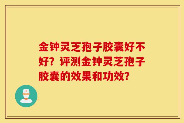 金钟灵芝孢子胶囊好不好?评测金钟灵芝孢子胶囊的效果和功效?-第1张图片-灵芝之家 金钟灵芝孢子胶囊好不好?评测金钟灵芝孢子胶囊的效果和功效?-第1张图片-灵芝之家