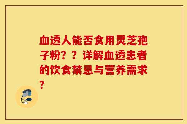 血透人能否食用灵芝孢子粉??详解血透患者的饮食禁忌与营养需求?-第1张图片-灵芝之家 血透人能否食用灵芝孢子粉??详解血透患者的饮食禁忌与营养需求?-第1张图片-灵芝之家