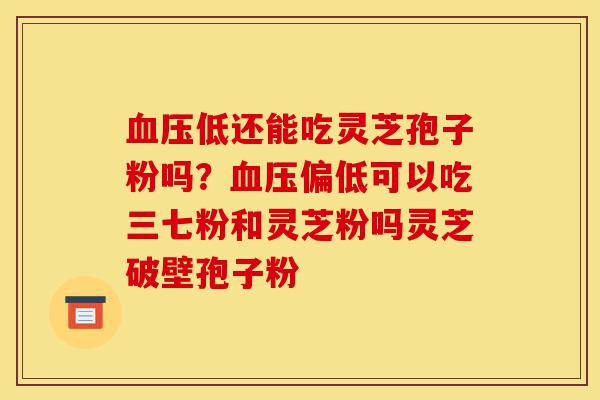 血压低还能吃灵芝孢子粉吗?血压偏低可以吃三七粉和灵芝粉吗灵芝破壁孢子粉-第1张图片-灵芝之家 血压低还能吃灵芝孢子粉吗?血压偏低可以吃三七粉和灵芝粉吗灵芝破壁孢子粉-第1张图片-灵芝之家