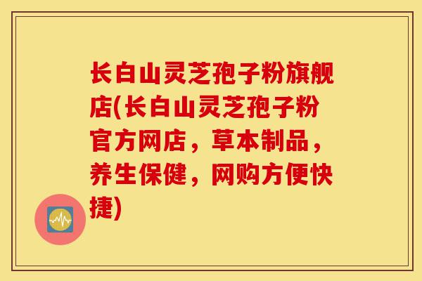 长白山灵芝孢子粉旗舰店(长白山灵芝孢子粉官方网店，草本制品，养生保健，网购方便快捷)-第1张图片-灵芝之家
