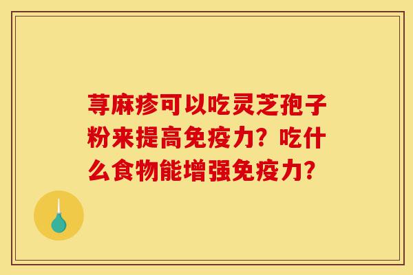 荨麻疹可以吃灵芝孢子粉来提高免疫力?吃什么食物能增强免疫力?-第1张图片-灵芝之家 荨麻疹可以吃灵芝孢子粉来提高免疫力?吃什么食物能增强免疫力?-第1张图片-灵芝之家