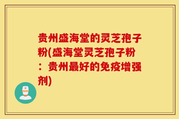 贵州盛海堂的灵芝孢子粉(盛海堂灵芝孢子粉:贵州最好的免疫增强剂)-第1张图片-灵芝之家 贵州盛海堂的灵芝孢子粉(盛海堂灵芝孢子粉:贵州最好的免疫增强剂)-第1张图片-灵芝之家