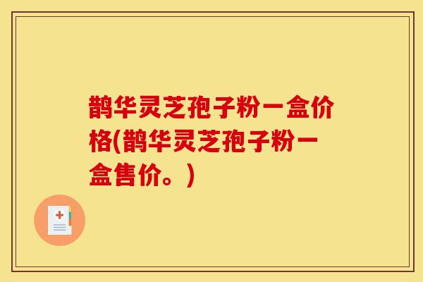 鹊华灵芝孢子粉一盒价格(鹊华灵芝孢子粉一盒售价。)-第1张图片-灵芝之家