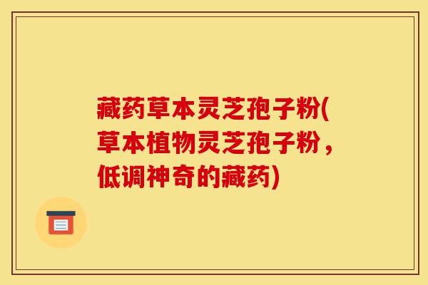 藏药草本灵芝孢子粉(草本植物灵芝孢子粉,低调神奇的藏药)-第1张图片-灵芝之家 藏药草本灵芝孢子粉(草本植物灵芝孢子粉,低调神奇的藏药)-第1张图片-灵芝之家