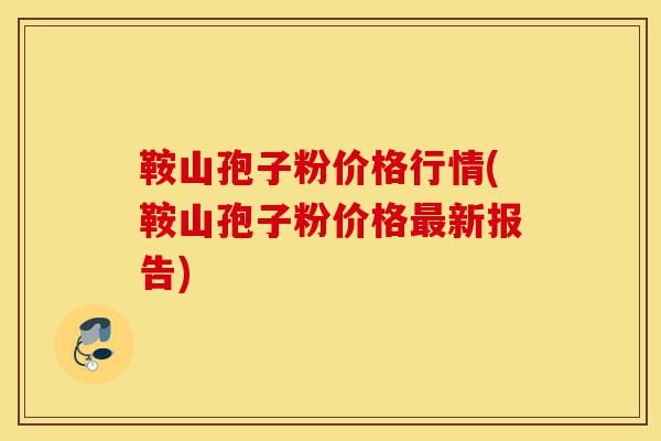 鞍山孢子粉价格行情(鞍山孢子粉价格最新报告)-第1张图片-灵芝之家