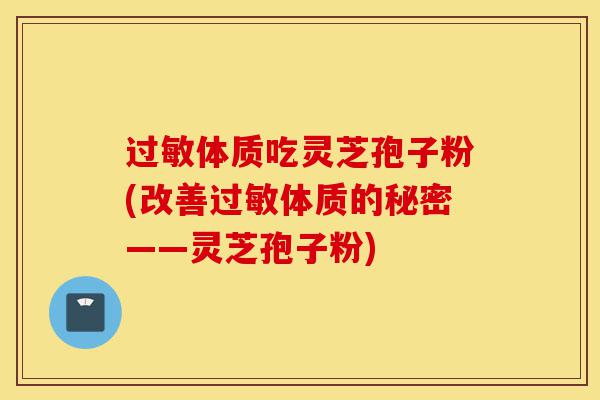 过敏体质吃灵芝孢子粉(改善过敏体质的秘密——灵芝孢子粉)-第1张图片-灵芝之家 过敏体质吃灵芝孢子粉(改善过敏体质的秘密——灵芝孢子粉)-第1张图片-灵芝之家