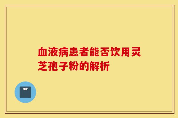 血液病患者能否饮用灵芝孢子粉的解析-第1张图片-灵芝之家 血液病患者能否饮用灵芝孢子粉的解析-第1张图片-灵芝之家