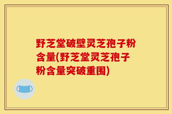 野芝堂破壁灵芝孢子粉含量(野芝堂灵芝孢子粉含量突破重围)-第1张图片-灵芝之家