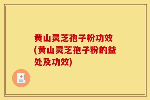 黄山灵芝孢子粉功效 (黄山灵芝孢子粉的益处及功效)-第1张图片-灵芝之家