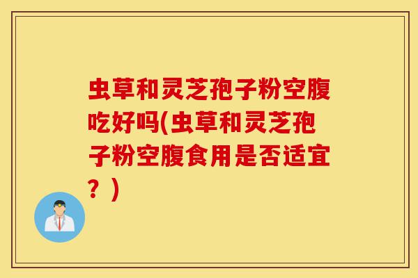 虫草和灵芝孢子粉空腹吃好吗(虫草和灵芝孢子粉空腹食用是否适宜?)-第1张图片-灵芝之家 虫草和灵芝孢子粉空腹吃好吗(虫草和灵芝孢子粉空腹食用是否适宜?)-第1张图片-灵芝之家