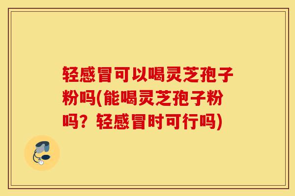 轻感冒可以喝灵芝孢子粉吗(能喝灵芝孢子粉吗?轻感冒时可行吗)-第1张图片-灵芝之家 轻感冒可以喝灵芝孢子粉吗(能喝灵芝孢子粉吗?轻感冒时可行吗)-第1张图片-灵芝之家