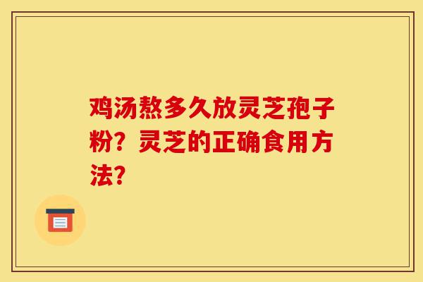 鸡汤熬多久放灵芝孢子粉?灵芝的正确食用方法?-第1张图片-灵芝之家 鸡汤熬多久放灵芝孢子粉?灵芝的正确食用方法?-第1张图片-灵芝之家