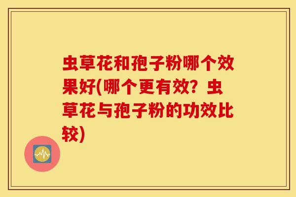 虫草花和孢子粉哪个效果好(哪个更有效?虫草花与孢子粉的功效比较)-第1张图片-灵芝之家 虫草花和孢子粉哪个效果好(哪个更有效?虫草花与孢子粉的功效比较)-第1张图片-灵芝之家