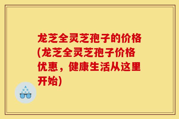 龙芝全灵芝孢子的价格(龙芝全灵芝孢子价格优惠,健康生活从这里开始)-第1张图片-灵芝之家 龙芝全灵芝孢子的价格(龙芝全灵芝孢子价格优惠,健康生活从这里开始)-第1张图片-灵芝之家