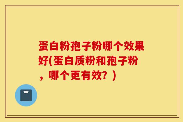 蛋白粉孢子粉哪个效果好(蛋白质粉和孢子粉,哪个更有效?)-第1张图片-灵芝之家 蛋白粉孢子粉哪个效果好(蛋白质粉和孢子粉,哪个更有效?)-第1张图片-灵芝之家