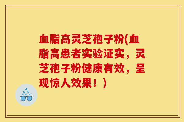血脂高灵芝孢子粉(血脂高患者实验证实,灵芝孢子粉健康有效,呈现惊人效果!)-第1张图片-灵芝之家 血脂高灵芝孢子粉(血脂高患者实验证实,灵芝孢子粉健康有效,呈现惊人效果!)-第1张图片-灵芝之家
