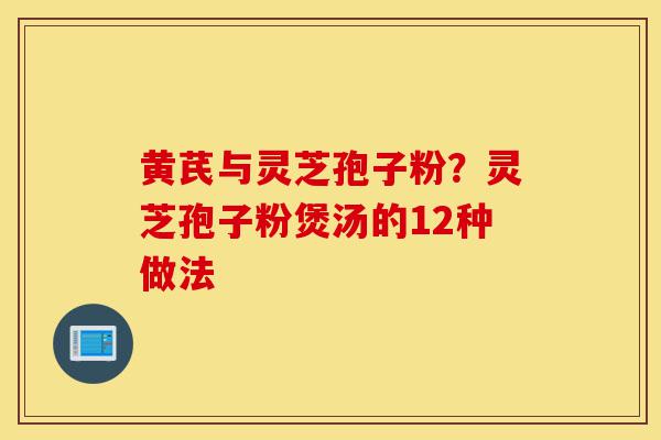 黄芪与灵芝孢子粉?灵芝孢子粉煲汤的12种做法-第1张图片-灵芝之家 黄芪与灵芝孢子粉?灵芝孢子粉煲汤的12种做法-第1张图片-灵芝之家