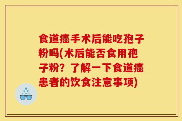 食道癌手术后能吃孢子粉吗(术后能否食用孢子粉?了解一下食道癌患者的饮食注意事项)-第1张图片-灵芝之家 食道癌手术后能吃孢子粉吗(术后能否食用孢子粉?了解一下食道癌患者的饮食注意事项)-第1张图片-灵芝之家