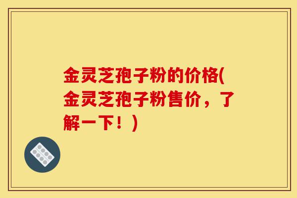 金灵芝孢子粉的价格(金灵芝孢子粉售价,了解一下!)-第1张图片-灵芝之家 金灵芝孢子粉的价格(金灵芝孢子粉售价,了解一下!)-第1张图片-灵芝之家