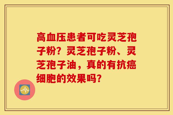 高血压患者可吃灵芝孢子粉?灵芝孢子粉、灵芝孢子油,真的有抗癌细胞的效果吗?-第1张图片-灵芝之家 高血压患者可吃灵芝孢子粉?灵芝孢子粉、灵芝孢子油,真的有抗癌细胞的效果吗?-第1张图片-灵芝之家