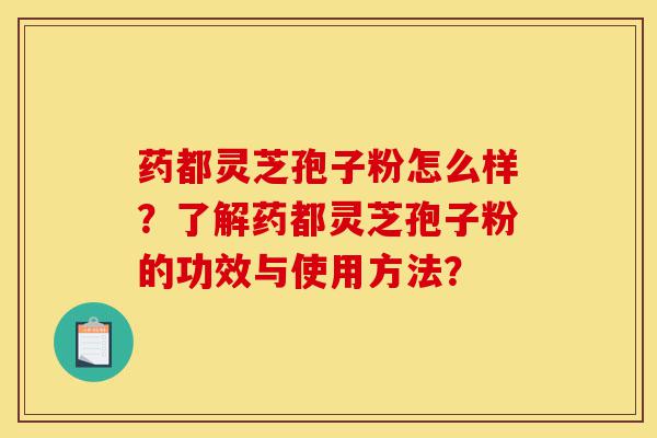 药都灵芝孢子粉怎么样？了解药都灵芝孢子粉的功效与使用方法？-第1张图片-灵芝之家
