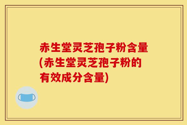 赤生堂灵芝孢子粉含量(赤生堂灵芝孢子粉的有效成分含量)-第1张图片-灵芝之家