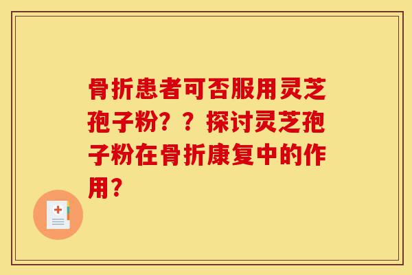 骨折患者可否服用灵芝孢子粉??探讨灵芝孢子粉在骨折康复中的作用?-第1张图片-灵芝之家 骨折患者可否服用灵芝孢子粉??探讨灵芝孢子粉在骨折康复中的作用?-第1张图片-灵芝之家