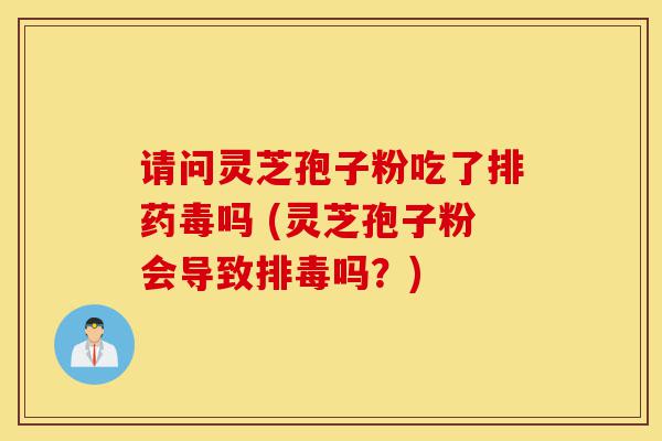 请问灵芝孢子粉吃了排药毒吗 (灵芝孢子粉会导致排毒吗？)-第1张图片-灵芝之家