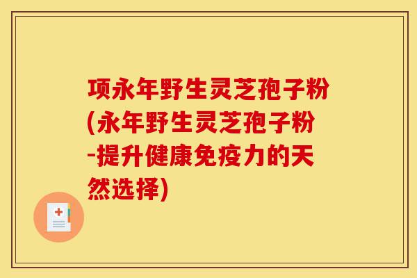 项永年野生灵芝孢子粉(永年野生灵芝孢子粉-提升健康免疫力的天然选择)-第1张图片-灵芝之家 项永年野生灵芝孢子粉(永年野生灵芝孢子粉-提升健康免疫力的天然选择)-第1张图片-灵芝之家