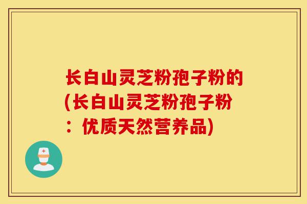 长白山灵芝粉孢子粉的(长白山灵芝粉孢子粉:优质天然营养品)-第1张图片-灵芝之家 长白山灵芝粉孢子粉的(长白山灵芝粉孢子粉:优质天然营养品)-第1张图片-灵芝之家