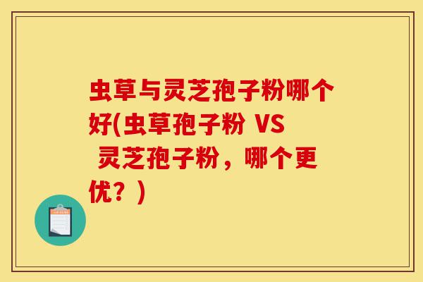 虫草与灵芝孢子粉哪个好(虫草孢子粉 VS 灵芝孢子粉,哪个更优?)-第1张图片-灵芝之家 虫草与灵芝孢子粉哪个好(虫草孢子粉 VS 灵芝孢子粉,哪个更优?)-第1张图片-灵芝之家