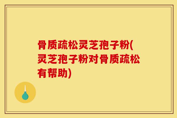 骨质疏松灵芝孢子粉(灵芝孢子粉对骨质疏松有帮助)-第1张图片-灵芝之家 骨质疏松灵芝孢子粉(灵芝孢子粉对骨质疏松有帮助)-第1张图片-灵芝之家